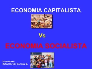 ECONOMIA CAPITALISTA Vs ECONOMIA SOCIALISTA Economista: Rafael Hernán Martínez G. 