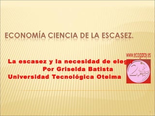 La escasez y la necesidad de elegir Por Griselda Batista Universidad Tecnológica Oteima 