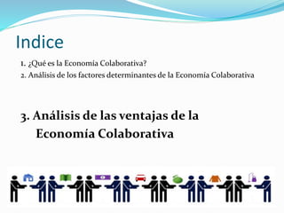 Indice
1. ¿Qué es la Economía Colaborativa?
2. Análisis de los factores determinantes de la Economía Colaborativa
3. Análisis de las ventajas de la
Economía Colaborativa
 