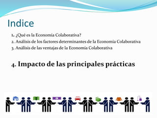 Indice
1. ¿Qué es la Economía Colaborativa?
2. Análisis de los factores determinantes de la Economía Colaborativa
3. Análisis de las ventajas de la Economía Colaborativa
4. Impacto de las principales prácticas
 