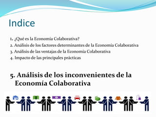 Indice
1. ¿Qué es la Economía Colaborativa?
2. Análisis de los factores determinantes de la Economía Colaborativa
3. Análisis de las ventajas de la Economía Colaborativa
4. Impacto de las principales prácticas
5. Análisis de los inconvenientes de la
Economía Colaborativa
 