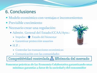  Modelo económico con ventajas e inconvenientes
 Previsible crecimiento
 Necesario crear una regulación:
 Admón. General del Estado/CCAA/Ayto.:
 Impulso : Estado del bienestar
 Garantizar protección usuarios
 H.P. :
 Controlar las transacciones económicas
 Comunicación con las comunidades
6. Conclusiones
 