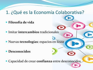  Filosofía de vida
 Imitar intercambios tradicionales
 Nuevas tecnologías: espacios en línea
 Desconocidos
 Capacidad de crear confianza entre desconocidos
1. ¿Qué es la Economía Colaborativa?
 