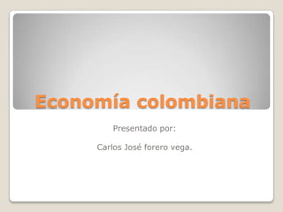 Economía colombiana
         Presentado por:

     Carlos José forero vega.
 