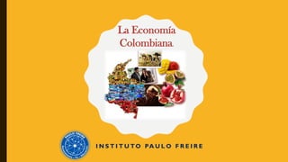 I N S T I T U TO PA U L O F R E I R E
La Economía
Colombiana.
 