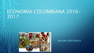 ECONOMÍA COLOMBIANA 2016-
2017
MILAGRO LÓPEZ PUELLO
 