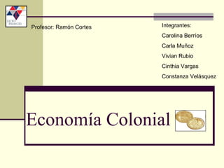 Economía Colonial    Integrantes:  Carolina Berríos  Carla Muñoz  Vivian Rubio Cinthia Vargas  Constanza Velásquez  Profesor: Ramón Cortes 