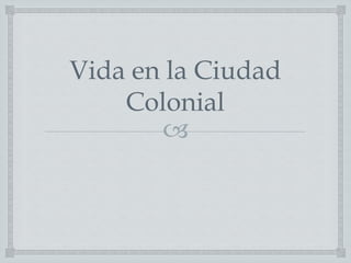 
Vida en la Ciudad
Colonial
 