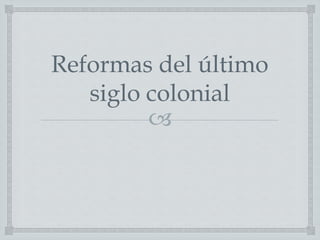 
Reformas del último
siglo colonial
 
