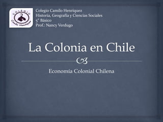 Economía Colonial Chilena
Colegio Camilo Henríquez
Historia, Geografía y Ciencias Sociales
5° Básico
Prof.: Nancy Verdugo
 