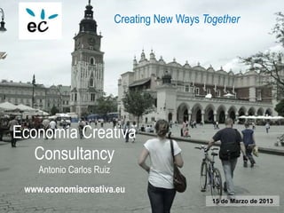 Economía Creativa
Consultancy
Antonio Carlos Ruiz
15 de Marzo de 2013
Creating New Ways Together
www.economiacreativa.eu
 