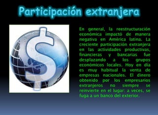 Latinoamérica: Algunas comparacionesEl camino seguido por América latina ha sido muy distinto de los países asiáticos que analizamos anteriormente. Esta región dispuso de una economía agro exportadora tradicional de donde obtener dinero para invertir en la industria. Los nuevos países industrializados, en cambio, no contaron con esto y por ello ahorraron lo máximo posible, siguiendo el modelo japonés. Al no contar con excedentes de dinero por no desarrollar una actividad exportadora de materias primas necesariamente llevaron a cabo una política económica austera y más prudente que la de América latina. Cuando los préstamos extranjeros aumentaron, se utilizaron para incrementar la inversión y las exportaciones de manufacturas y lentamente, fueron reemplazados por el ahorro nacional. En América latina, por el contrario, se solicitan préstamos para pagar préstamos, con lo que se constituye un círculo vicioso. 