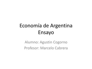 Economía de Argentina
Ensayo
Alumno: Agustin Cogorno
Profesor: Marcelo Cabrera
 