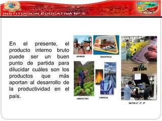 En el presente, el
producto interno bruto
puede ser un buen
punto de partida para
dilucidar cuáles son los
productos que más
aportan al desarrollo de
la productividad en el
país.
 