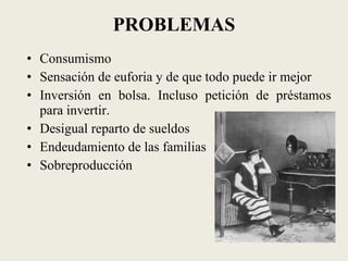 PROBLEMAS Consumismo Sensación de euforia y de que todo puede ir mejor Inversión en bolsa. Incluso petición de préstamos para invertir. Desigual reparto de sueldos Endeudamiento de las familias Sobreproducción 