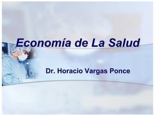 Economía de La Salud
Dr. Horacio Vargas Ponce
 