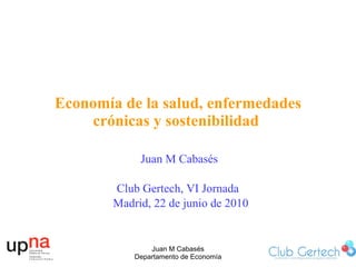 Economía de la salud, enfermedades crónicas y sostenibilidad  Juan M Cabasés Club Gertech, VI Jornada  Madrid, 22 de junio de 2010 