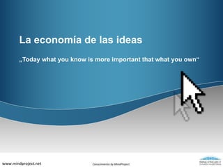 La economía de las ideas „Today what you know is more important that what you own“ Conocimiento by MindProject www.mindproject.net 