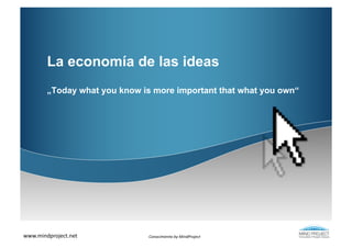 La economía de las ideas
         „Today what you know is more important that what you own“




www.mindproject.net	
           Conocimiento	
  by	
  MindProject	
  
 