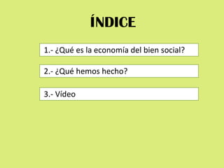 ÍNDICE
1.- ¿Qué es la economía del bien social?

2.- ¿Qué hemos hecho?

3.- Vídeo
 