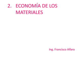 2. ECONOMÍA DE LOS
MATERIALES
Ing. Francisco Alfaro
 