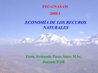 ECONOMÍA DE LOS RECUROS
NATURALES
Econ. Armando Pasco Ames M.Sc.
Docente P/DE
FEC-UNASAM
2008-I
 