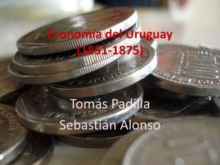 Economía del Uruguay
    (1851-1875)



   Tomás Padilla
 Sebastián Alonso
 