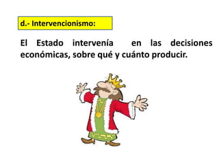 El Estado intervenía en las decisiones
económicas, sobre qué y cuánto producir.
d.- Intervencionismo:
 