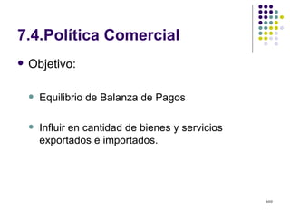7.4.Política Comercial Objetivo:  Equilibrio de Balanza de Pagos Influir en cantidad de bienes y servicios exportados e importados. 