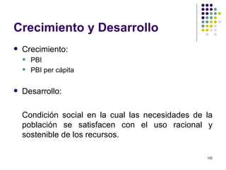 Crecimiento y Desarrollo Crecimiento: PBI PBI per cápita Desarrollo: Condición social en la cual las necesidades de la población se satisfacen con el uso racional y sostenible de los recursos. 