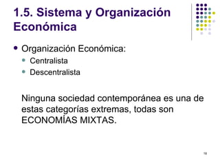 1.5. Sistema y Organización Económica Organización Económica: Centralista Descentralista  Ninguna sociedad contemporánea es una de estas categorías extremas, todas son  ECONOMÍAS MIXTAS. 