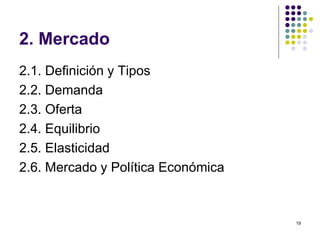 2. Mercado 2.1. Definición y Tipos 2.2. Demanda 2.3. Oferta 2.4. Equilibrio  2.5. Elasticidad 2.6. Mercado y Política Económica  