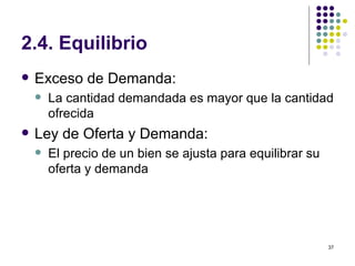 2.4. Equilibrio Exceso de Demanda: La cantidad demandada es mayor que la cantidad ofrecida Ley de Oferta y Demanda: El precio de un bien se ajusta para equilibrar su oferta y demanda 