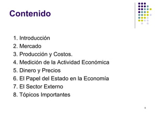 Contenido 1. Introducción 2. Mercado 3. Producción y Costos. 4. Medición de la Actividad Económica 5. Dinero y Precios 6. El Papel del Estado en la Economía 7. El Sector Externo 8. Tópicos Importantes 