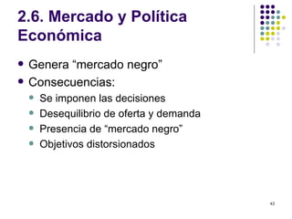 2.6. Mercado y Política Económica Genera “mercado negro” Consecuencias: Se imponen las decisiones Desequilibrio de oferta y demanda Presencia de “mercado negro” Objetivos distorsionados 