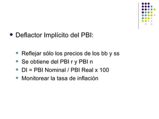 Deflactor Implícito del PBI: Reflejar sólo los precios de los bb y ss Se obtiene del PBI r y PBI n DI = PBI Nominal / PBI Real x 100 Monitorear la tasa de inflación 