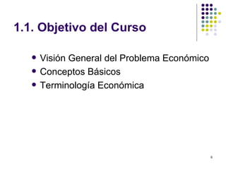 1.1. Objetivo del Curso Visión General del Problema Económico Conceptos Básicos Terminología Económica 