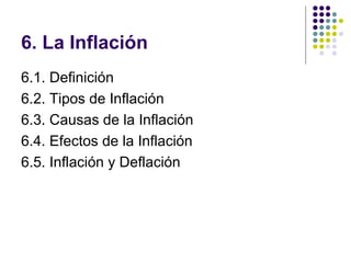 6. La Inflación  6.1. Definición 6.2. Tipos de Inflación 6.3. Causas de la Inflación 6.4. Efectos de la Inflación 6.5. Inflación y Deflación  