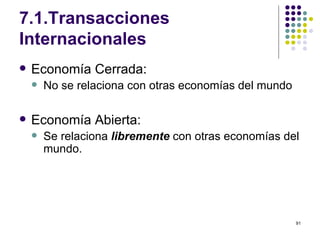 7.1.Transacciones Internacionales Economía Cerrada:  No se relaciona con otras economías del mundo Economía Abierta: Se relaciona  libremente  con otras economías del mundo. 
