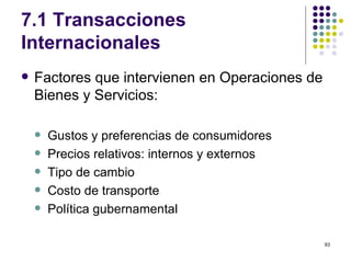 7.1 Transacciones Internacionales Factores que intervienen en Operaciones de Bienes y Servicios: Gustos y preferencias de consumidores Precios relativos: internos y externos Tipo de cambio Costo de transporte Política gubernamental 