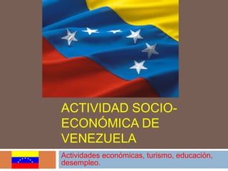 ACTIVIDAD SOCIO-
ECONÓMICA DE
VENEZUELA
Actividades económicas, turismo, educación,
desempleo.
 