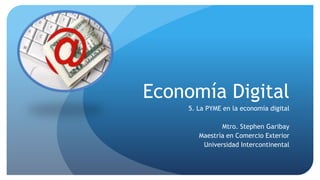 Economía Digital 5. La PYME en la economía digital Mtro. Stephen Garibay Maestría en Comercio Exterior Universidad Intercontinental 