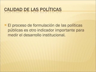 El proceso de formulación de las políticas públicas es otro indicador importante para medir el desarrollo institucional. 