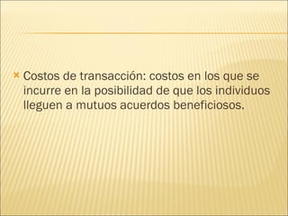 Costos de transacción: costos en los que se incurre en la posibilidad de que los individuos lleguen a mutuos acuerdos beneficiosos. 