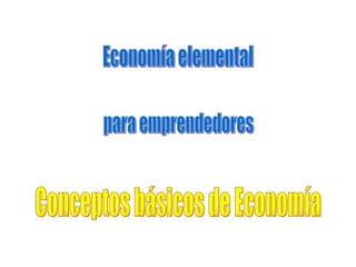 Economía elemental para emprendedores Conceptos básicos de Economía 