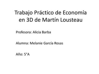 Trabajo Práctico de Economía
en 3D de Martín Lousteau
Profesora: Alicia Barba
Alumna: Melanie García Rosas
Año: 5°A
 