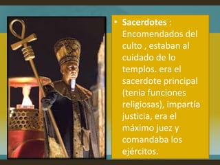• Sacerdotes :
  Encomendados del
  culto , estaban al
  cuidado de lo
  templos. era el
  sacerdote principal
  (tenia funciones
  religiosas), impartía
  justicia, era el
  máximo juez y
  comandaba los
  ejércitos.
 