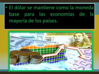 • El dólar se mantiene como la moneda
  base para las economías de la
  mayoría de los países.
 