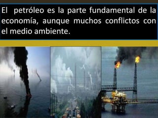 El petróleo es la parte fundamental de la
economía, aunque muchos conflictos con
el medio ambiente.
 