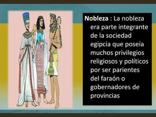 Nobleza : La nobleza
 era parte integrante
 de la sociedad
 egipcia que poseía
 muchos privilegios
 religiosos y políticos
 por ser parientes
 del faraón o
 gobernadores de
 provincias
 
